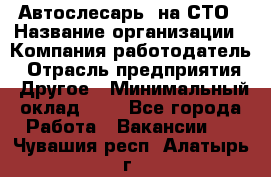 Автослесарь. на СТО › Название организации ­ Компания-работодатель › Отрасль предприятия ­ Другое › Минимальный оклад ­ 1 - Все города Работа » Вакансии   . Чувашия респ.,Алатырь г.